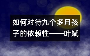 如何對(duì)待九個(gè)多月孩子的依賴性――葉斌回