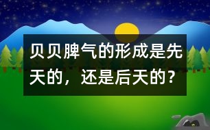 貝貝脾氣的形成是先天的，還是后天的？