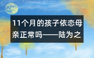 11個月的孩子依戀母親正常嗎――陸為之回答