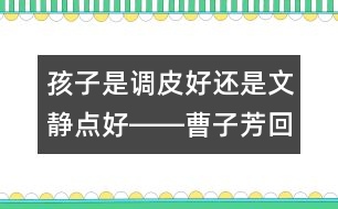 孩子是調(diào)皮好還是文靜點(diǎn)好――曹子芳回答