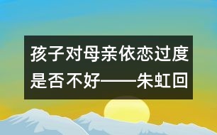 孩子對(duì)母親依戀過度是否不好――朱虹回答