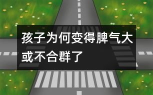 孩子為何變得脾氣大或不合群了