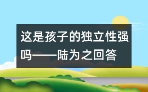 這是孩子的獨立性強嗎――陸為之回答