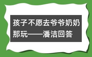 孩子不愿去爺爺奶奶那玩――潘潔回答