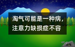 淘氣可能是一種“病”，注意力缺損癥不容忽視