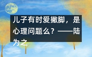 兒子有時(shí)愛撇腳，是心理問題么？――陸為之回答