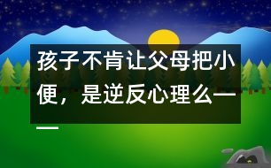 孩子不肯讓父母把小便，是逆反心理么――蔣碧艷回答