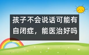 孩子不會說話可能有自閉癥，能醫(yī)治好嗎――蔣碧艷回答