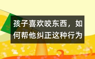 孩子喜歡咬東西，如何幫他糾正這種行為