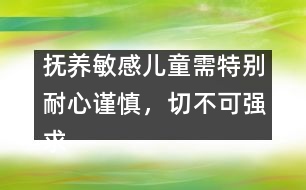 撫養(yǎng)敏感兒童需特別耐心謹慎，切不可強求