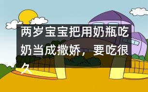 兩歲寶寶把用奶瓶吃奶當(dāng)成撒嬌，要吃很久