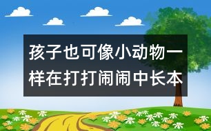 孩子也可像小動(dòng)物一樣在打打鬧鬧中長(zhǎng)本領(lǐng)