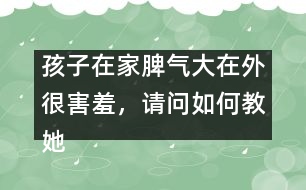 孩子在家脾氣大在外很害羞，請(qǐng)問(wèn)如何教她