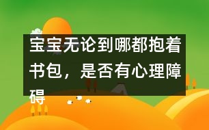 寶寶無論到哪都抱著書包，是否有心理障礙