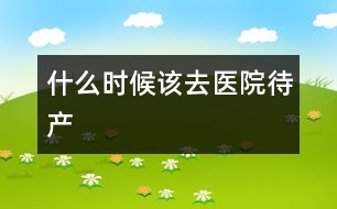 什么時候該去醫(yī)院待產(chǎn)