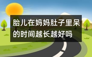 胎兒在媽媽肚子里呆的時(shí)間越長(zhǎng)越好嗎