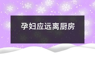 孕婦應(yīng)遠離廚房