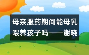 母親服藥期間能母乳喂養(yǎng)孩子嗎――謝曉恬回答