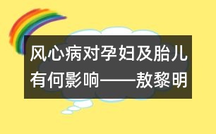 風心病對孕婦及胎兒有何影響――敖黎明回答