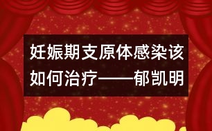 妊娠期支原體感染該如何治療――郁凱明回答