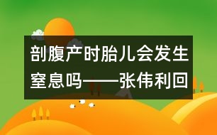 剖腹產(chǎn)時胎兒會發(fā)生窒息嗎――張偉利回答