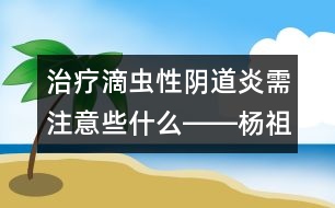 治療滴蟲(chóng)性陰道炎需注意些什么――楊祖菁回答