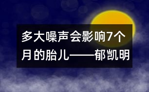 多大噪聲會(huì)影響7個(gè)月的胎兒――郁凱明回答