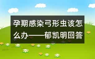 孕期感染弓形蟲(chóng)該怎么辦――郁凱明回答