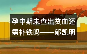 孕中期未查出貧血還需補(bǔ)鐵嗎――郁凱明回答