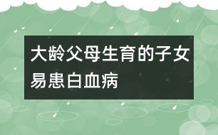 大齡父母生育的子女易患白血病