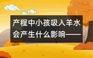 產(chǎn)程中小孩吸入羊水會(huì)產(chǎn)生什么影響――謝曉恬回答