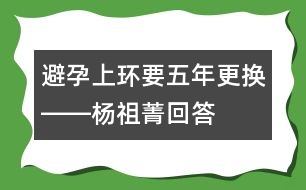 避孕上環(huán)要五年更換――楊祖菁回答