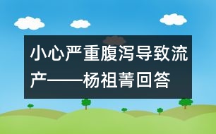 小心嚴(yán)重腹瀉導(dǎo)致流產(chǎn)――楊祖菁回答