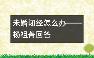 未婚閉經(jīng)怎么辦――楊祖菁回答