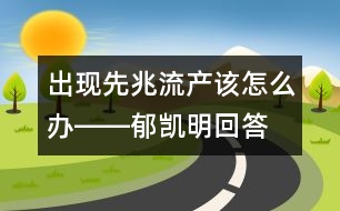 出現(xiàn)先兆流產(chǎn)該怎么辦――郁凱明回答