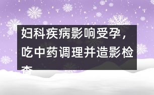 婦科疾病影響受孕，吃中藥調(diào)理并造影檢查