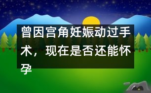 曾因?qū)m角妊娠動過手術，現(xiàn)在是否還能懷孕