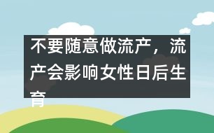 不要隨意做流產(chǎn)，流產(chǎn)會(huì)影響女性日后生育