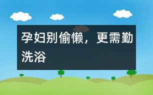 孕婦別偷懶，更需勤洗浴