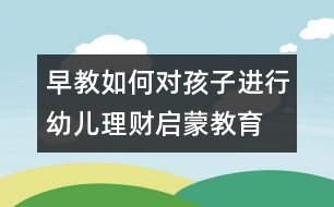 早教：如何對孩子進(jìn)行幼兒理財(cái)啟蒙教育