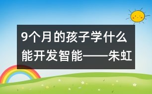 9個月的孩子學(xué)什么能開發(fā)智能――朱虹回答