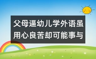 父母逼幼兒學(xué)外語(yǔ)雖用心良苦卻可能事與愿違