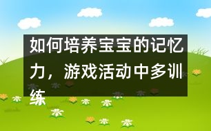 如何培養(yǎng)寶寶的記憶力，游戲活動(dòng)中多訓(xùn)練