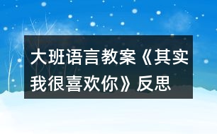 大班語(yǔ)言教案《其實(shí)我很喜歡你》反思