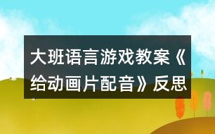 大班語言游戲教案《給動畫片配音》反思