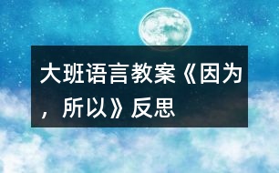 大班語言教案《因?yàn)?，所以》反?></p>										
													<h3>1、大班語言教案《因?yàn)?，所以》反?/h3><p><strong>【設(shè)計意圖】</strong></p><p>　　大班的孩子已經(jīng)有了初步的邏輯思維能力，而且在生活中他們也會無意模仿大人用