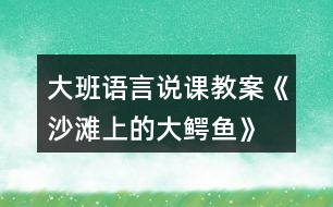 大班語(yǔ)言說(shuō)課教案《沙灘上的大鱷魚(yú)》