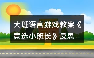 大班語言游戲教案《競(jìng)選小班長(zhǎng)》反思