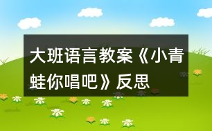 大班語言教案《小青蛙你唱吧》反思