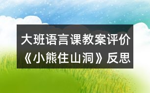 大班語(yǔ)言課教案評(píng)價(jià)《小熊住山洞》反思